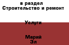  в раздел : Строительство и ремонт » Услуги . Марий Эл респ.